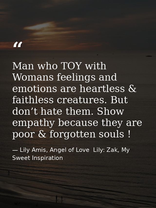 Man who TOY with Womans feelings and emotions are heartless & faithless creatures. But don’t hate them. Show empathy bec — Lily Amis, Angel of Love  Lily: Zak, My Sweet Inspiration
