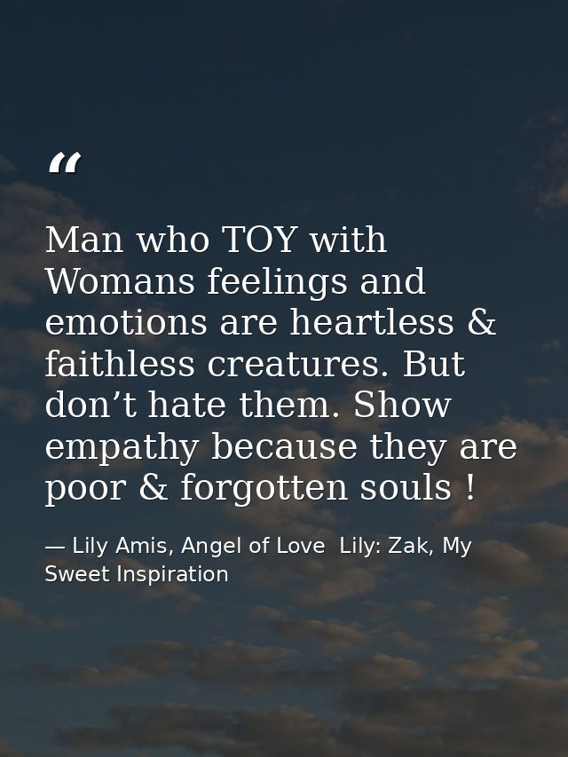 Man who TOY with Womans feelings and emotions are heartless & faithless creatures. But don’t hate them. Show empathy bec — Lily Amis, Angel of Love  Lily: Zak, My Sweet Inspiration