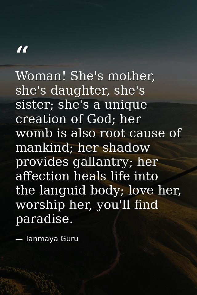 Woman! She's mother, she's daughter, she's sister; she's a unique creation of God; her womb is also root cause of mankin — Tanmaya Guru