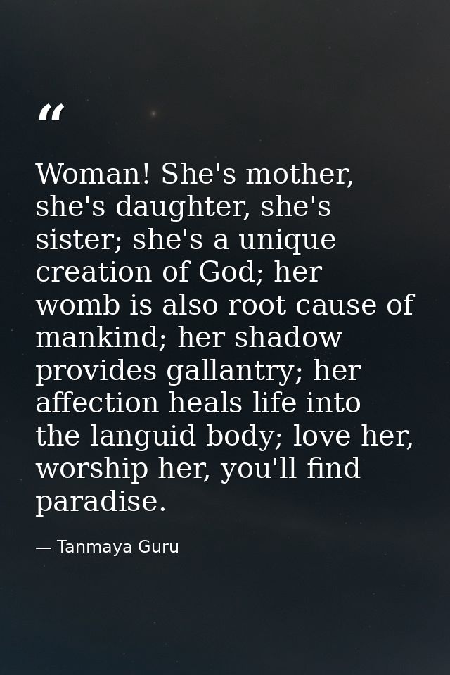 Woman! She's mother, she's daughter, she's sister; she's a unique creation of God; her womb is also root cause of mankin — Tanmaya Guru