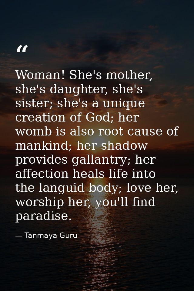 Woman! She's mother, she's daughter, she's sister; she's a unique creation of God; her womb is also root cause of mankin — Tanmaya Guru