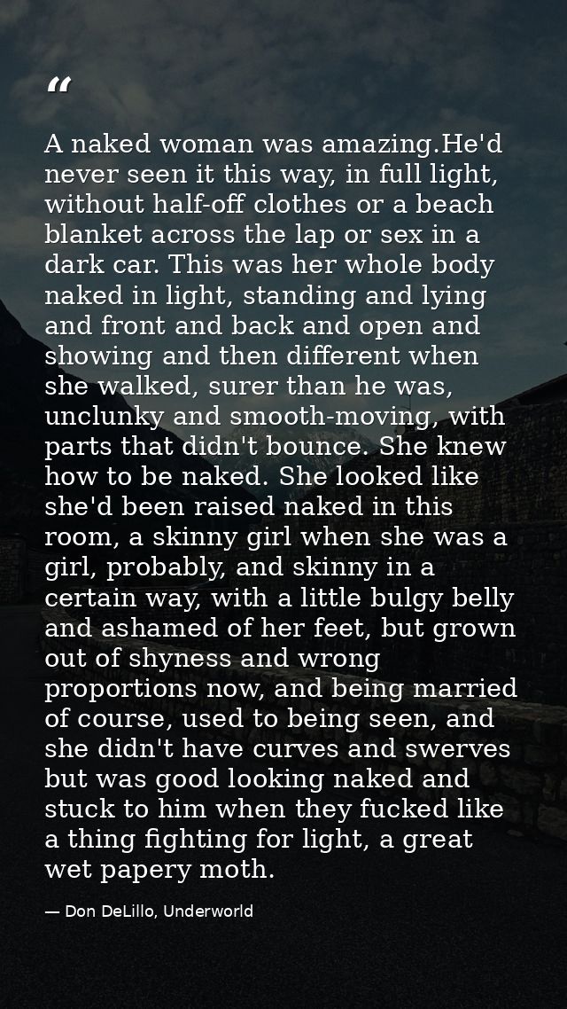A naked woman was amazing.He'd never seen it this way, in full light, without half-off clothes or a beach blanket across — Don DeLillo, Underworld