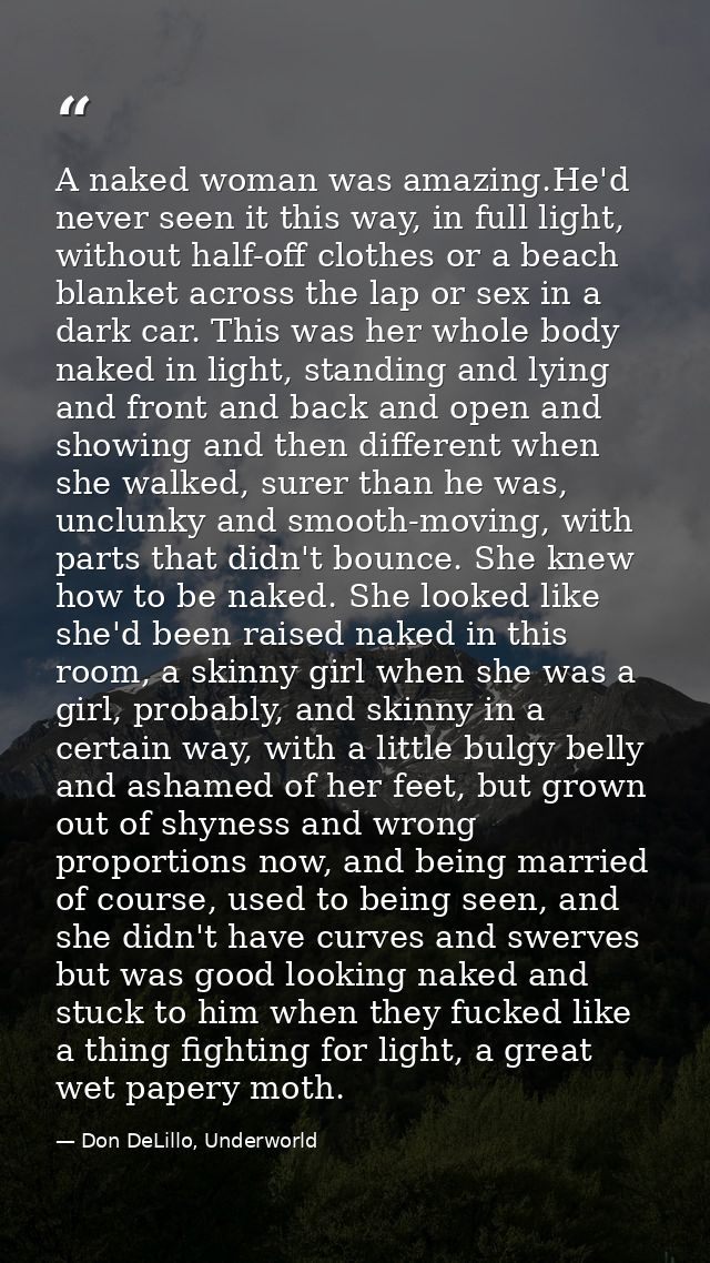 A naked woman was amazing.He'd never seen it this way, in full light, without half-off clothes or a beach blanket across — Don DeLillo, Underworld