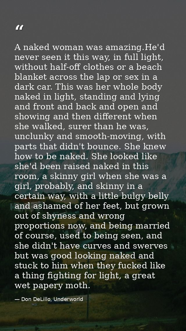 A naked woman was amazing.He'd never seen it this way, in full light, without half-off clothes or a beach blanket across — Don DeLillo, Underworld