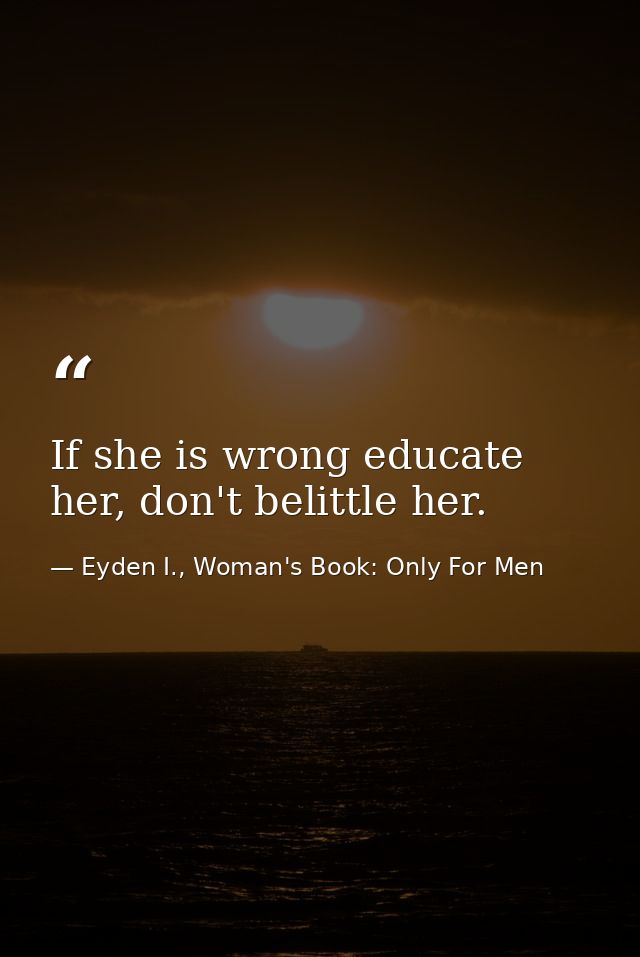 If she is wrong educate her, don't belittle her. — Eyden I., Woman's Book: Only For Men