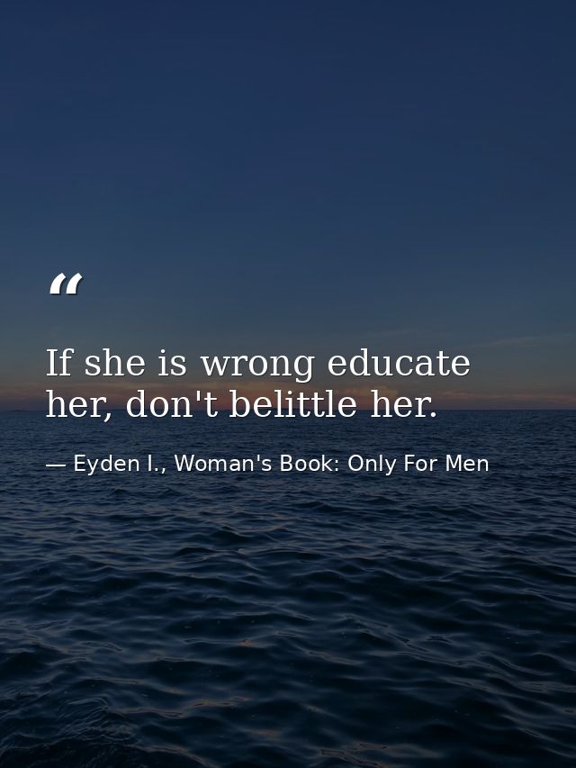 If she is wrong educate her, don't belittle her. — Eyden I., Woman's Book: Only For Men