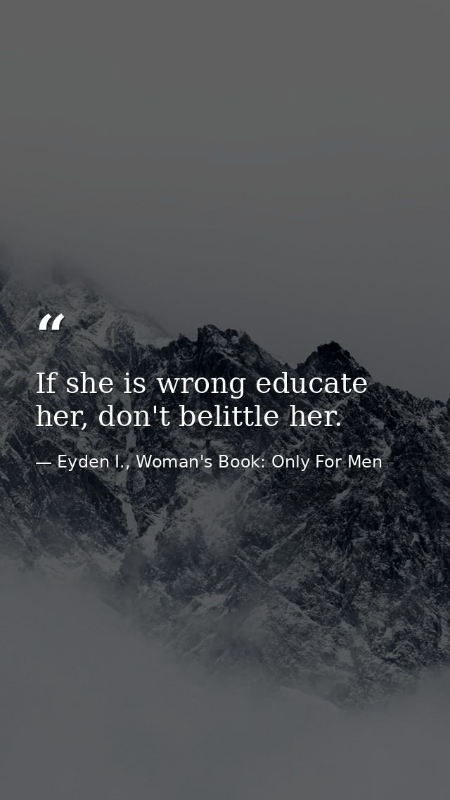 If she is wrong educate her, don't belittle her. — Eyden I., Woman's Book: Only For Men