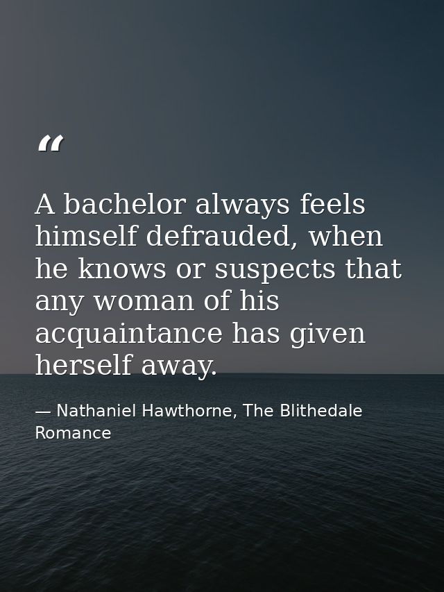 A bachelor always feels himself defrauded, when he knows or suspects that any woman of his acquaintance has given hersel — Nathaniel Hawthorne, The Blithedale Romance
