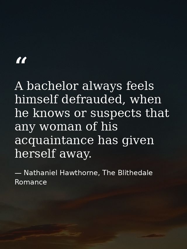A bachelor always feels himself defrauded, when he knows or suspects that any woman of his acquaintance has given hersel — Nathaniel Hawthorne, The Blithedale Romance