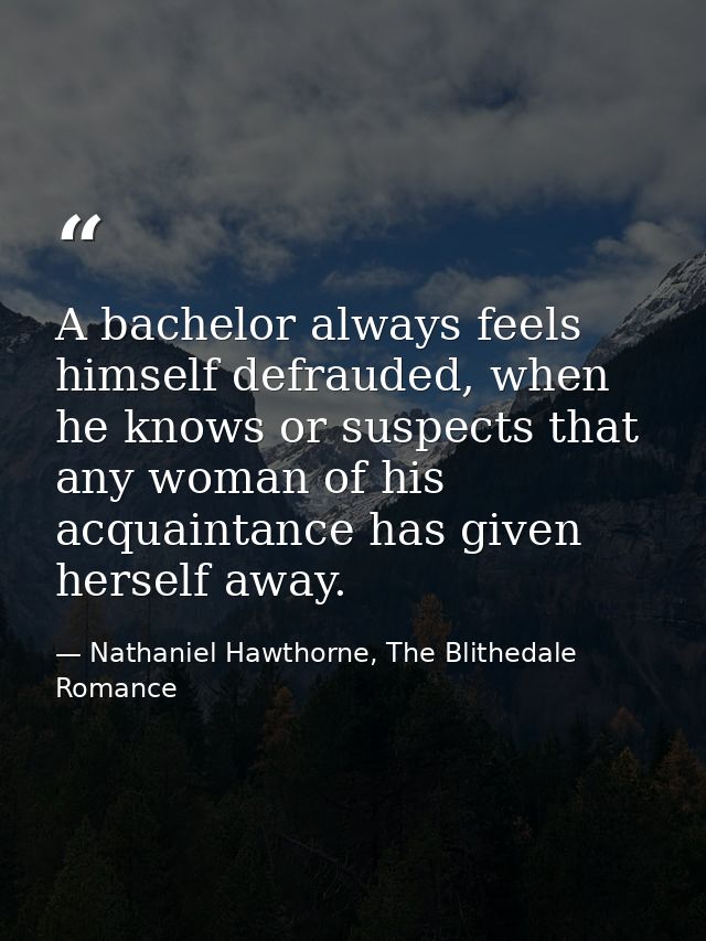 A bachelor always feels himself defrauded, when he knows or suspects that any woman of his acquaintance has given hersel — Nathaniel Hawthorne, The Blithedale Romance