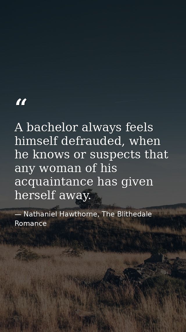 A bachelor always feels himself defrauded, when he knows or suspects that any woman of his acquaintance has given hersel — Nathaniel Hawthorne, The Blithedale Romance