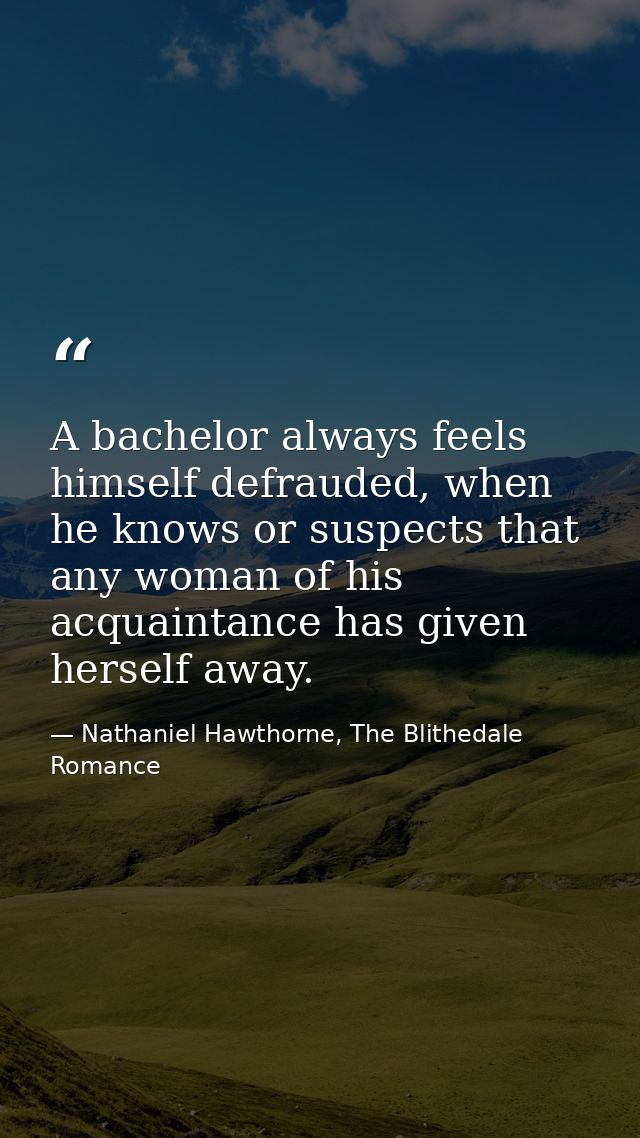 A bachelor always feels himself defrauded, when he knows or suspects that any woman of his acquaintance has given hersel — Nathaniel Hawthorne, The Blithedale Romance
