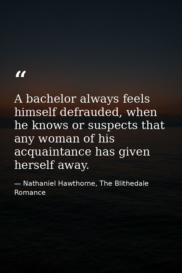 A bachelor always feels himself defrauded, when he knows or suspects that any woman of his acquaintance has given hersel — Nathaniel Hawthorne, The Blithedale Romance