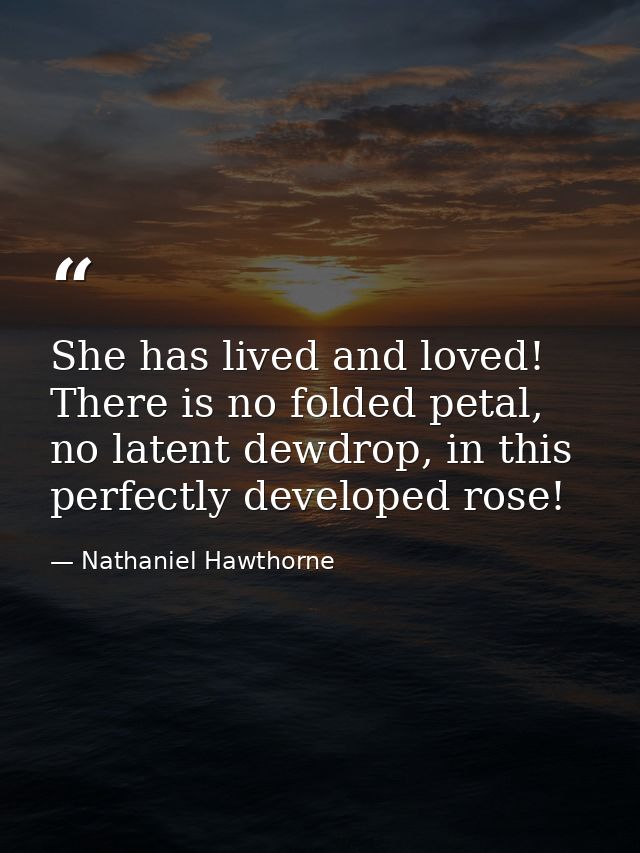 She has lived and loved! There is no folded petal, no latent dewdrop, in this perfectly developed rose! — Nathaniel Hawthorne