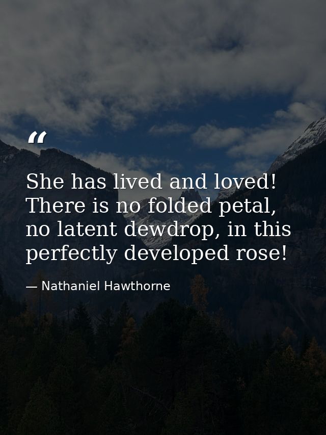She has lived and loved! There is no folded petal, no latent dewdrop, in this perfectly developed rose! — Nathaniel Hawthorne