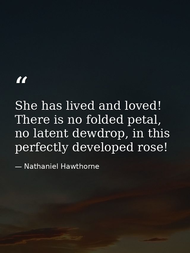 She has lived and loved! There is no folded petal, no latent dewdrop, in this perfectly developed rose! — Nathaniel Hawthorne