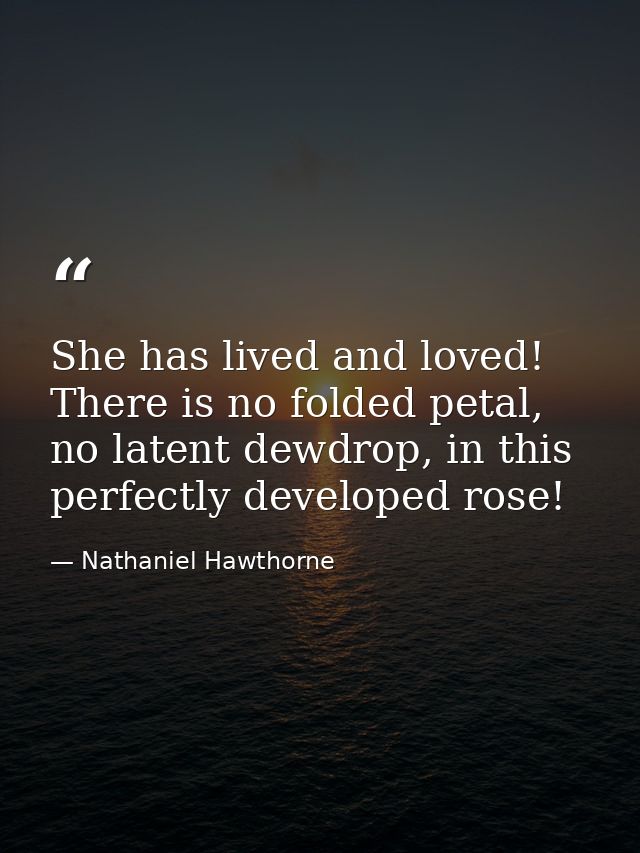 She has lived and loved! There is no folded petal, no latent dewdrop, in this perfectly developed rose! — Nathaniel Hawthorne