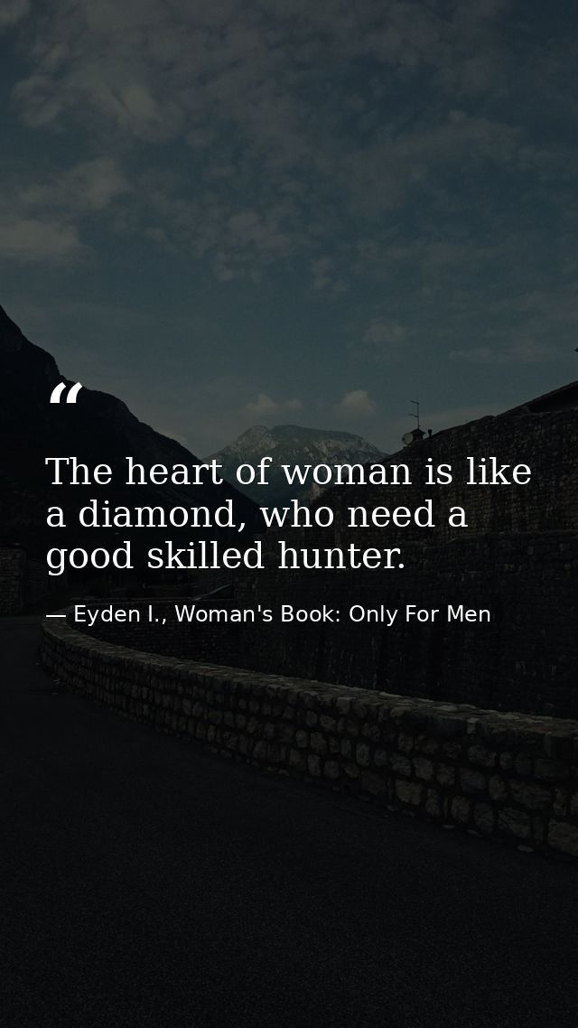 The heart of woman is like a diamond, who need a good skilled hunter. — Eyden I., Woman's Book: Only For Men