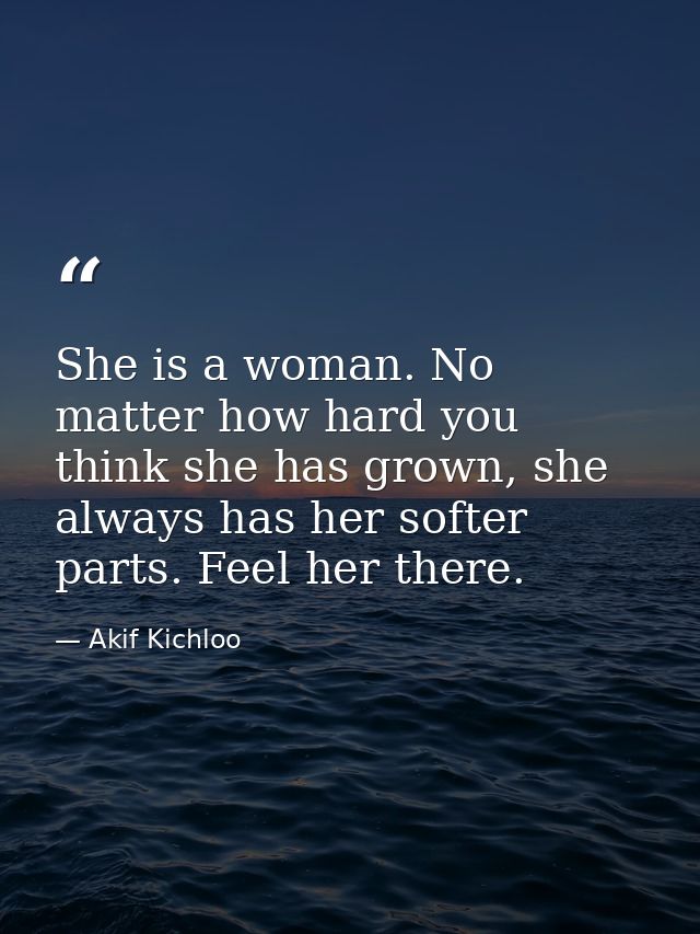 She is a woman. No matter how hard you think she has grown, she always has her softer parts. Feel her there. — Akif Kichloo