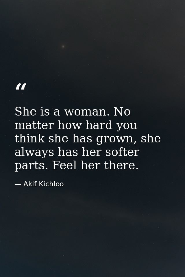 She is a woman. No matter how hard you think she has grown, she always has her softer parts. Feel her there. — Akif Kichloo