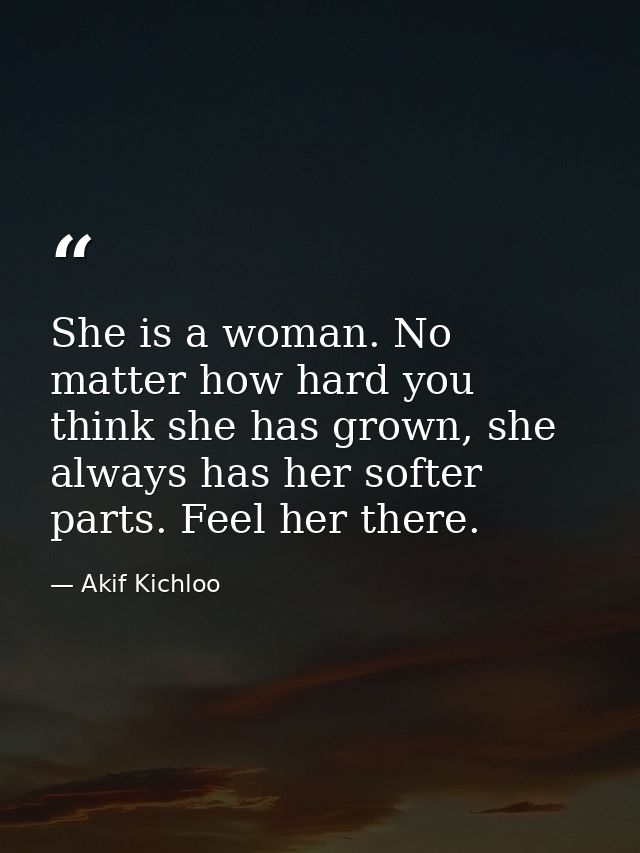 She is a woman. No matter how hard you think she has grown, she always has her softer parts. Feel her there. — Akif Kichloo