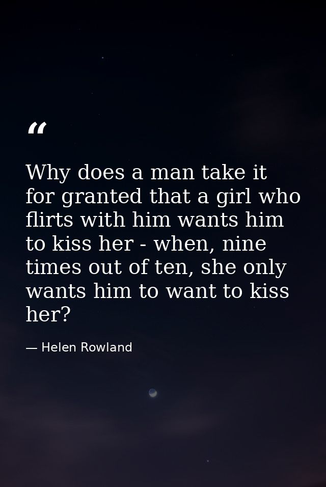 Why does a man take it for granted that a girl who flirts with him wants him to kiss her - when, nine times out of ten,  — Helen Rowland