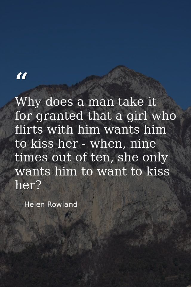 Why does a man take it for granted that a girl who flirts with him wants him to kiss her - when, nine times out of ten,  — Helen Rowland