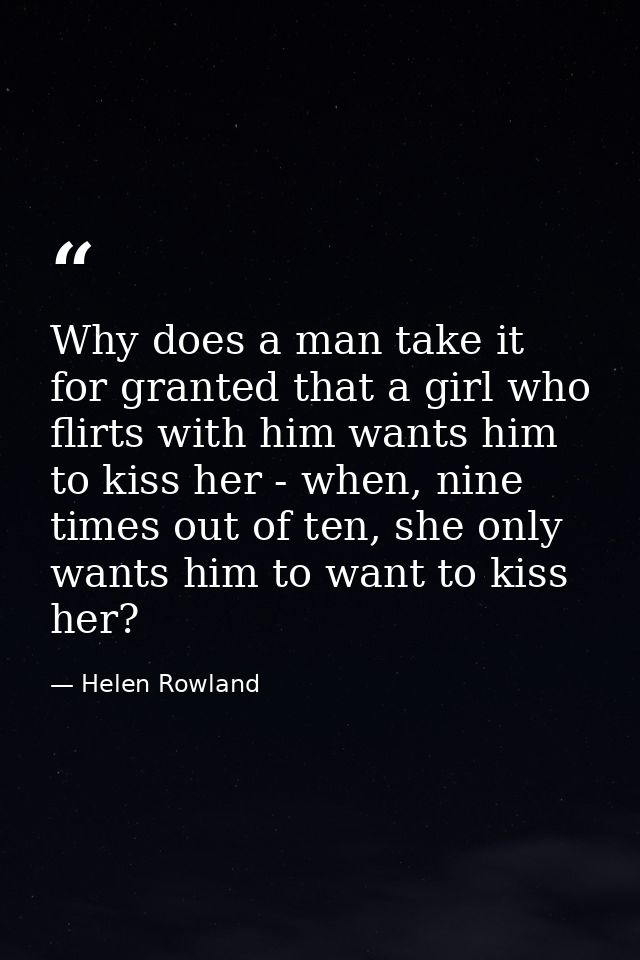 Why does a man take it for granted that a girl who flirts with him wants him to kiss her - when, nine times out of ten,  — Helen Rowland