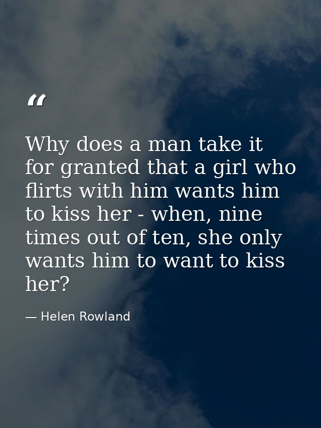 Why does a man take it for granted that a girl who flirts with him wants him to kiss her - when, nine times out of ten,  — Helen Rowland