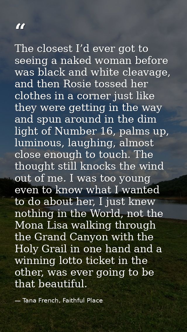 The closest I’d ever got to seeing a naked woman before was black and white cleavage, and then Rosie tossed her clothes  — Tana French, Faithful Place