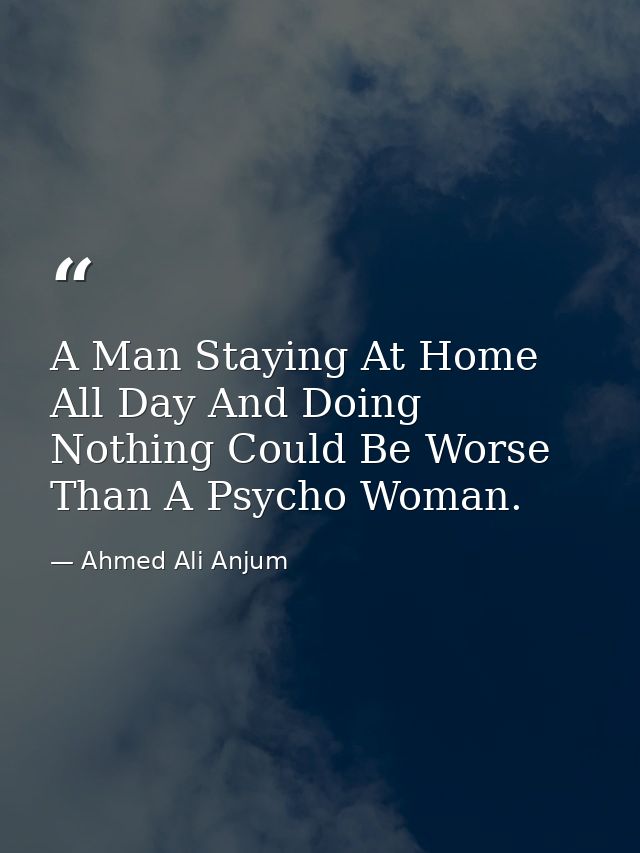 A Man Staying At Home All Day And Doing Nothing Could Be Worse Than A Psycho Woman. — Ahmed Ali Anjum