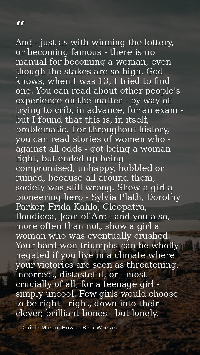 And - just as with winning the lottery, or becoming famous - there is no manual for becoming a woman, even though the st — Caitlin Moran, How to Be a Woman