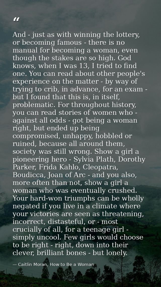 And - just as with winning the lottery, or becoming famous - there is no manual for becoming a woman, even though the st — Caitlin Moran, How to Be a Woman