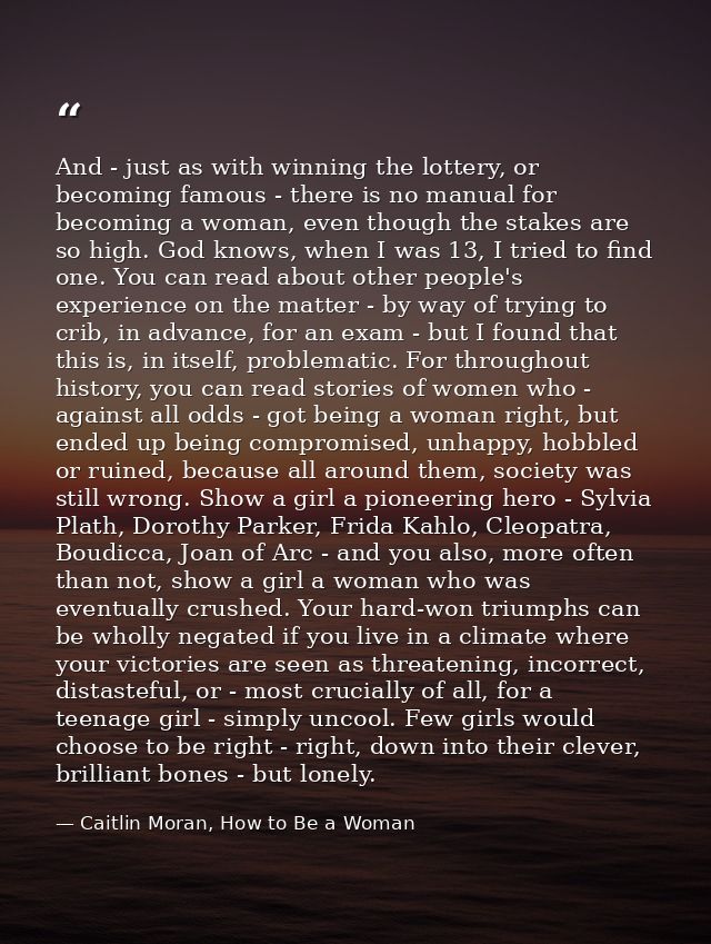 And - just as with winning the lottery, or becoming famous - there is no manual for becoming a woman, even though the st — Caitlin Moran, How to Be a Woman