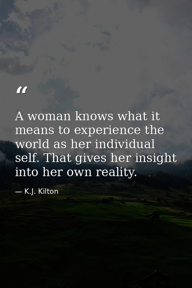 A woman knows what it means to experience the world as her individual self. That gives her insight into her own reality. — K.J. Kilton