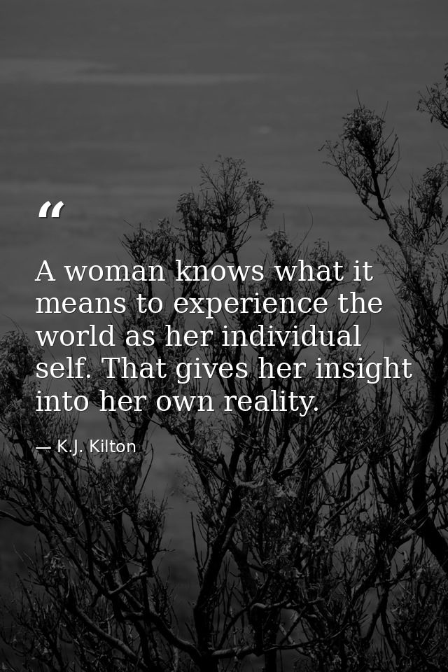 A woman knows what it means to experience the world as her individual self. That gives her insight into her own reality. — K.J. Kilton