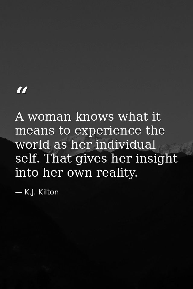 A woman knows what it means to experience the world as her individual self. That gives her insight into her own reality. — K.J. Kilton