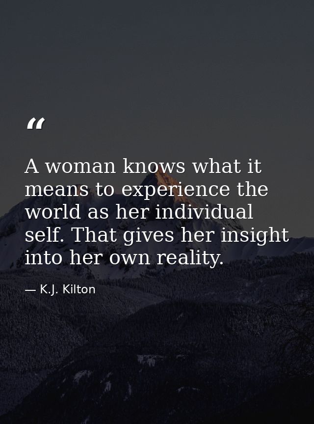 A woman knows what it means to experience the world as her individual self. That gives her insight into her own reality. — K.J. Kilton