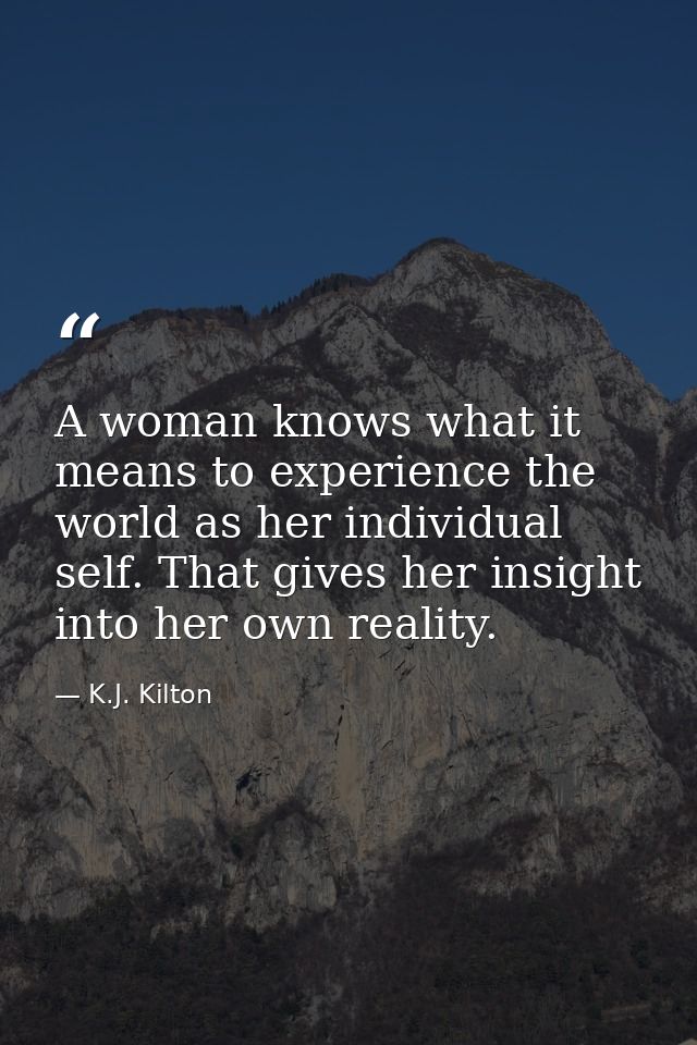 A woman knows what it means to experience the world as her individual self. That gives her insight into her own reality. — K.J. Kilton