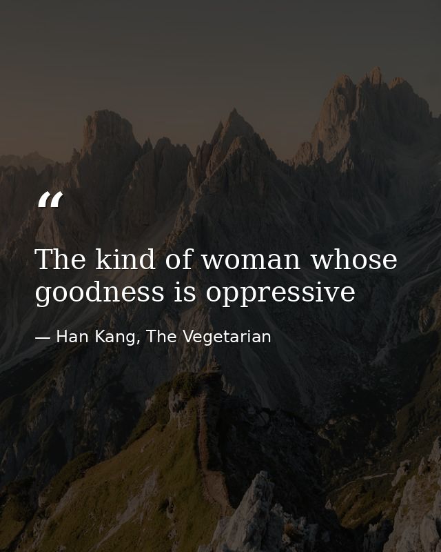 The kind of woman whose goodness is oppressive — Han Kang, The Vegetarian