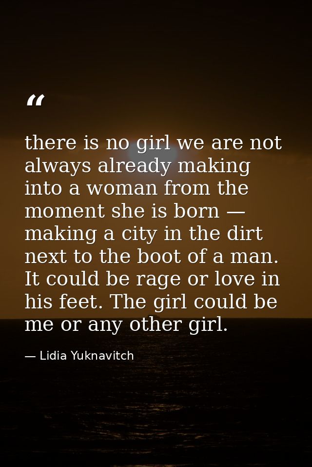 there is no girl we are not always already making into a woman from the moment she is born — making a city in the dirt n — Lidia Yuknavitch