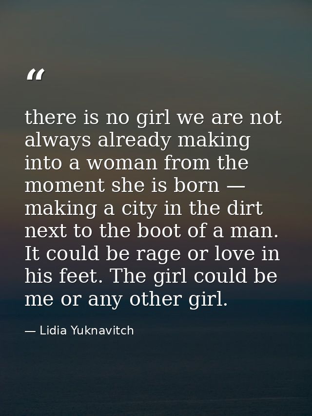 there is no girl we are not always already making into a woman from the moment she is born — making a city in the dirt n — Lidia Yuknavitch