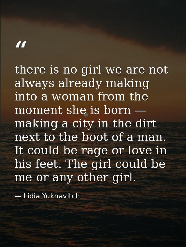 there is no girl we are not always already making into a woman from the moment she is born — making a city in the dirt n — Lidia Yuknavitch