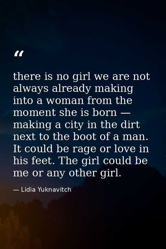 there is no girl we are not always already making into a woman from the moment she is born — making a city in the dirt n — Lidia Yuknavitch