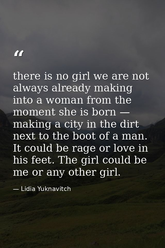 there is no girl we are not always already making into a woman from the moment she is born — making a city in the dirt n — Lidia Yuknavitch
