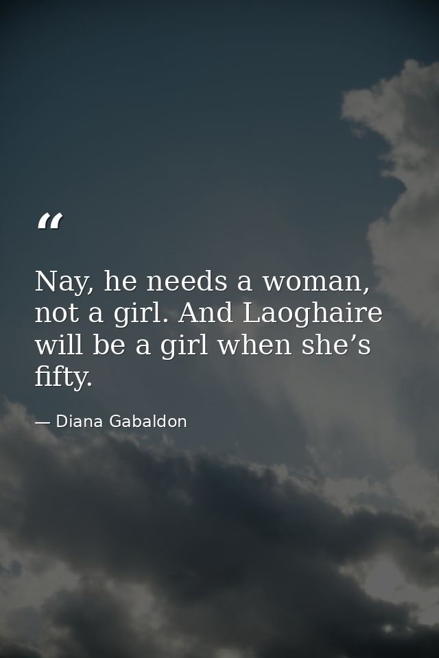Nay, he needs a woman, not a girl. And Laoghaire will be a girl when she’s fifty. — Diana Gabaldon