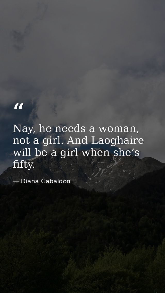 Nay, he needs a woman, not a girl. And Laoghaire will be a girl when she’s fifty. — Diana Gabaldon