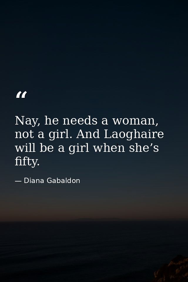 Nay, he needs a woman, not a girl. And Laoghaire will be a girl when she’s fifty. — Diana Gabaldon