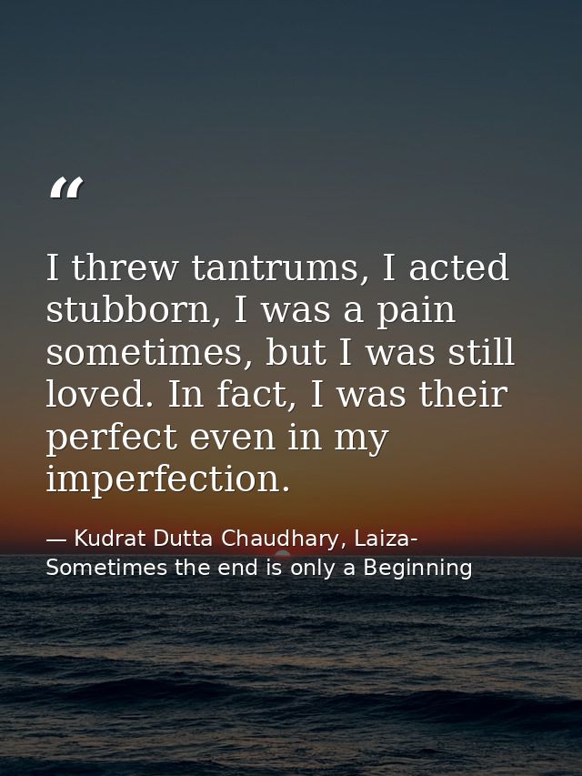 I threw tantrums, I acted stubborn, I was a pain sometimes, but I was still loved. In fact, I was their perfect even in  — Kudrat Dutta Chaudhary, Laiza- Sometimes the end is only a Beginning