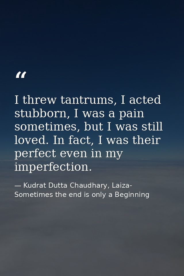 I threw tantrums, I acted stubborn, I was a pain sometimes, but I was still loved. In fact, I was their perfect even in  — Kudrat Dutta Chaudhary, Laiza- Sometimes the end is only a Beginning